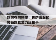 平博体育-包含欧冠夺冠赔率：巴萨微弱优势领跑巴黎力压枪手的词条