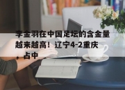 平博中国官网-包含李金羽在中国足坛的含金量越来越高！辽宁4-2重庆，占中的词条