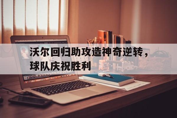 包含沃尔回归助攻造神奇逆转，球队庆祝胜利的词条