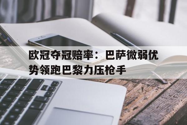 包含欧冠夺冠赔率：巴萨微弱优势领跑巴黎力压枪手的词条