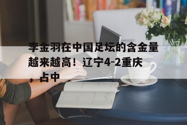 包含李金羽在中国足坛的含金量越来越高！辽宁4-2重庆，占中的词条